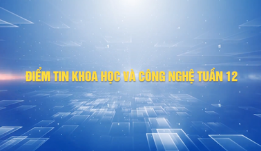 Điểm tin Khoa học và Công nghệ tuần 12